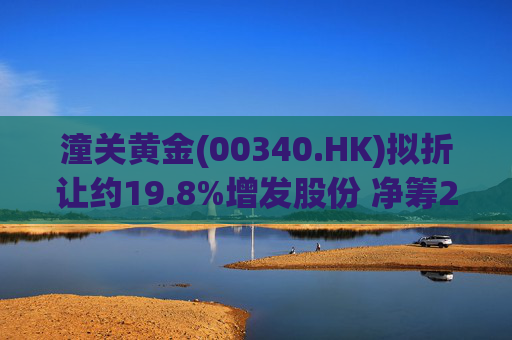 潼关黄金(00340.HK)拟折让约19.8%增发股份 净筹2.25亿港元