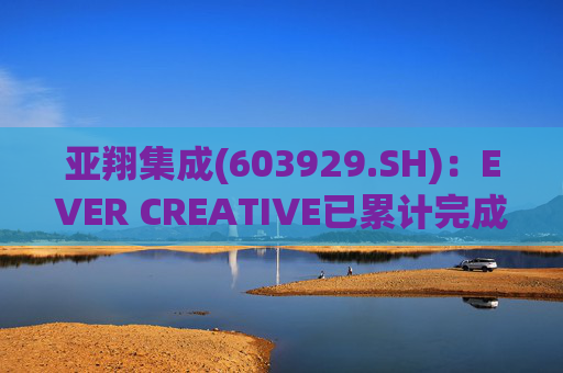 亚翔集成(603929.SH)：EVER CREATIVE已累计完成减持116.2万股公司股份