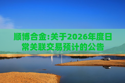 顺博合金:关于2026年度日常关联交易预计的公告