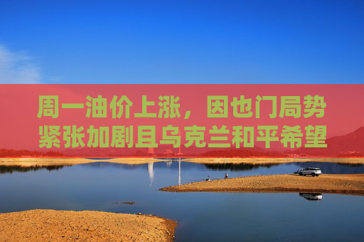 周一油价上涨，因也门局势紧张加剧且乌克兰和平希望受挫