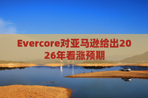 Evercore对亚马逊给出2026年看涨预期