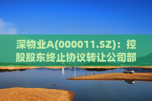 深物业A(000011.SZ)：控股股东终止协议转让公司部分股份