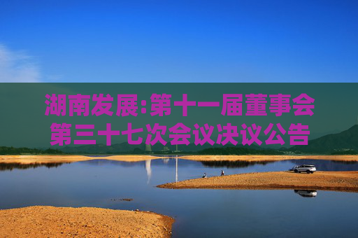 湖南发展:第十一届董事会第三十七次会议决议公告  第1张