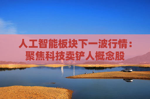 人工智能板块下一波行情：聚焦科技卖铲人概念股