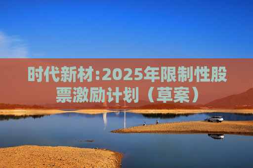 时代新材:2025年限制性股票激励计划（草案）