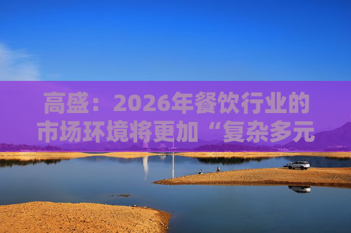 高盛：2026年餐饮行业的市场环境将更加“复杂多元”