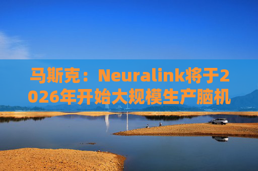 马斯克：Neuralink将于2026年开始大规模生产脑机接口设备