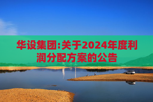 华设集团:关于2024年度利润分配方案的公告