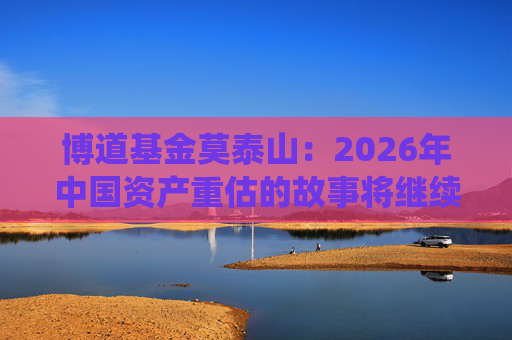 博道基金莫泰山：2026年中国资产重估的故事将继续演绎