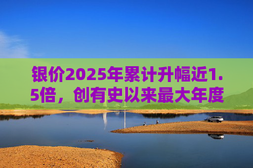 银价2025年累计升幅近1.5倍，创有史以来最大年度升幅