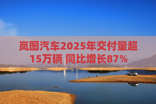 岚图汽车2025年交付量超15万辆 同比增长87%