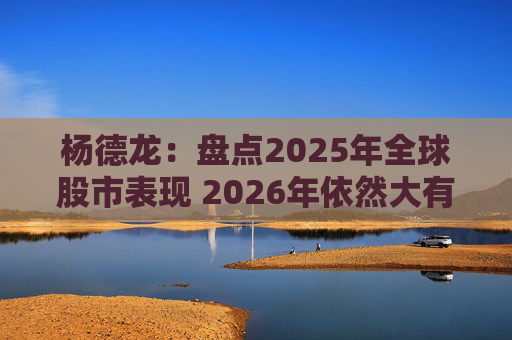 杨德龙：盘点2025年全球股市表现 2026年依然大有可为  第1张