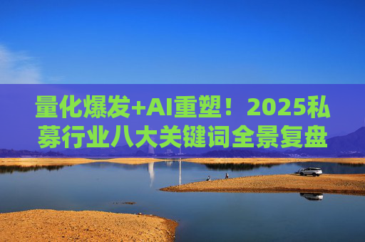 量化爆发+AI重塑！2025私募行业八大关键词全景复盘