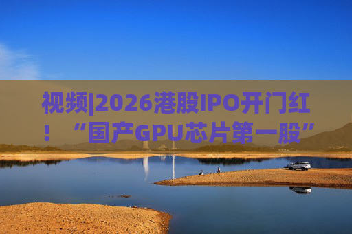 视频|2026港股IPO开门红！“国产GPU芯片第一股”壁仞首挂盘中翻倍！