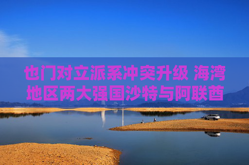 也门对立派系冲突升级 海湾地区两大强国沙特与阿联酋的裂痕加深