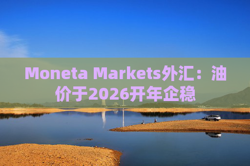 Moneta Markets外汇：油价于2026开年企稳