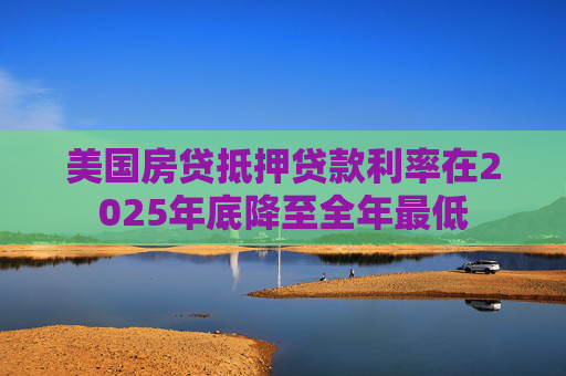 美国房贷抵押贷款利率在2025年底降至全年最低
