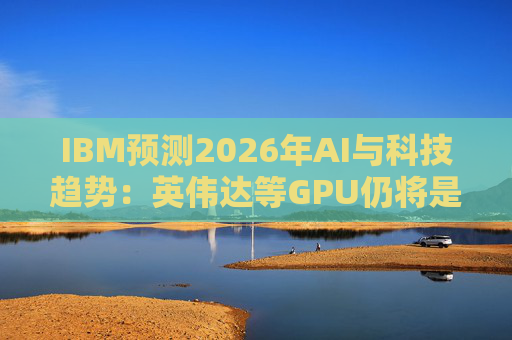 IBM预测2026年AI与科技趋势：英伟达等GPU仍将是核心  第1张