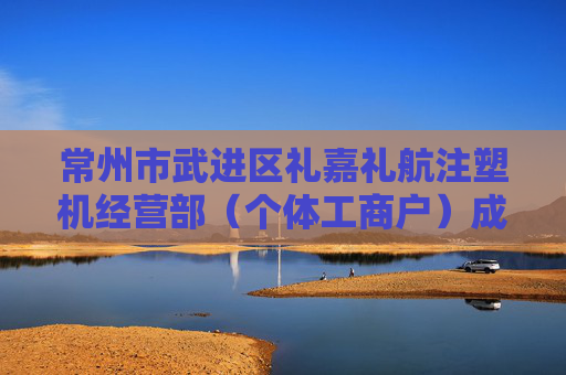 常州市武进区礼嘉礼航注塑机经营部（个体工商户）成立 注册资本10万人民币