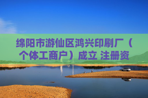 绵阳市游仙区鸿兴印刷厂（个体工商户）成立 注册资本10万人民币