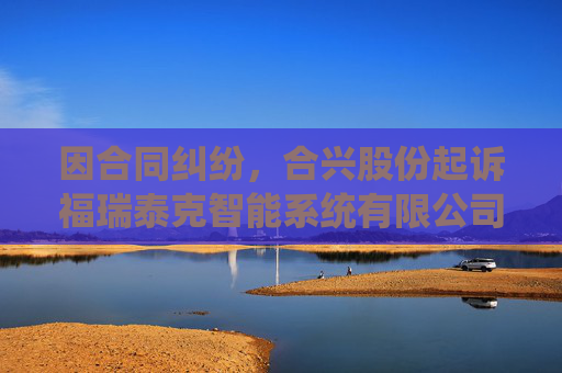 因合同纠纷，合兴股份起诉福瑞泰克智能系统有限公司