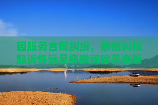 因服务合同纠纷，联检科技起诉怀远县柳徽润锦养老服务有限公司等