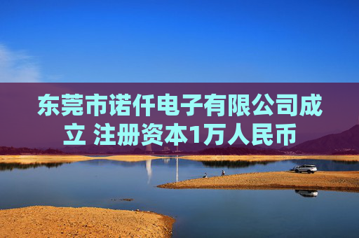 东莞市诺仟电子有限公司成立 注册资本1万人民币
