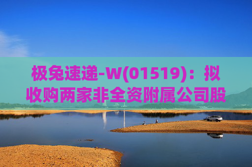 极兔速递-W(01519)：拟收购两家非全资附属公司股权