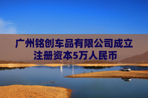 广州铭创车品有限公司成立 注册资本5万人民币