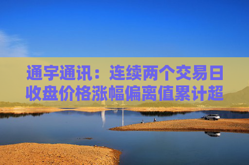 通宇通讯：连续两个交易日收盘价格涨幅偏离值累计超过20%