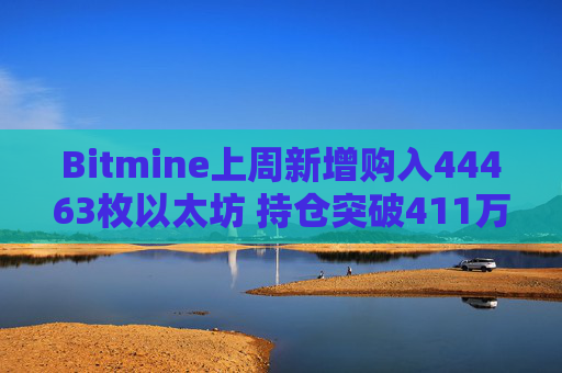 Bitmine上周新增购入44463枚以太坊 持仓突破411万枚以太坊