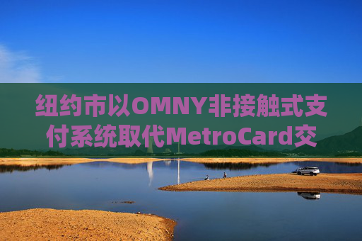纽约市以OMNY非接触式支付系统取代MetroCard交通卡