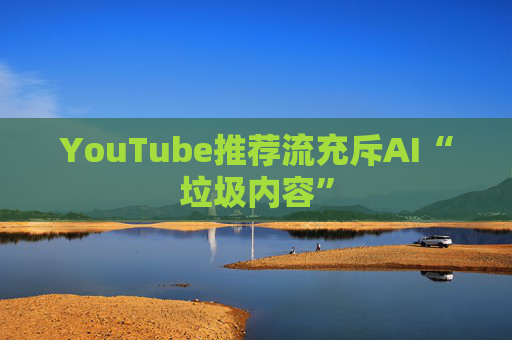 YouTube推荐流充斥AI“垃圾内容”