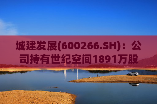 城建发展(600266.SH)：公司持有世纪空间1891万股 为其第四股东