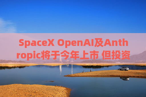 SpaceX OpenAI及Anthropic将于今年上市 但投资者愿意买单吗