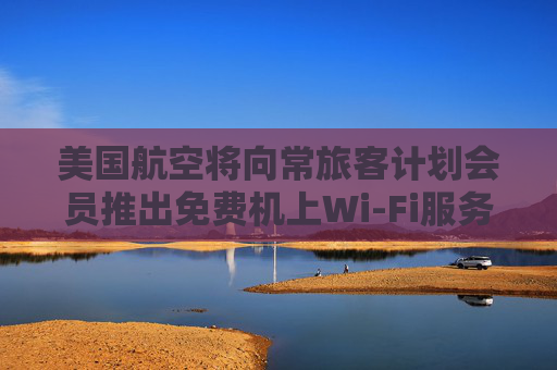 美国航空将向常旅客计划会员推出免费机上Wi-Fi服务