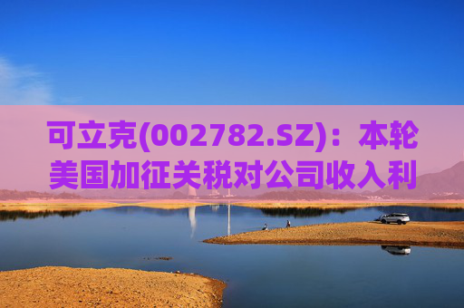 可立克(002782.SZ)：本轮美国加征关税对公司收入利润的影响较小