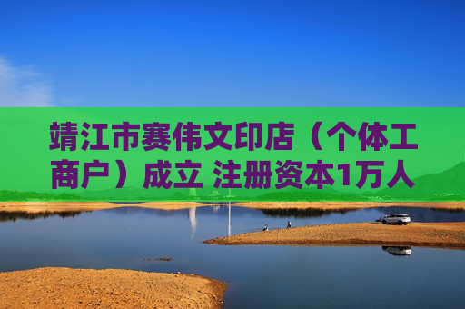 靖江市赛伟文印店（个体工商户）成立 注册资本1万人民币