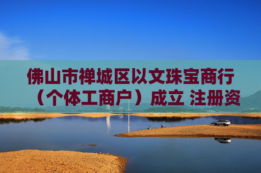 佛山市禅城区以文珠宝商行（个体工商户）成立 注册资本1万人民币