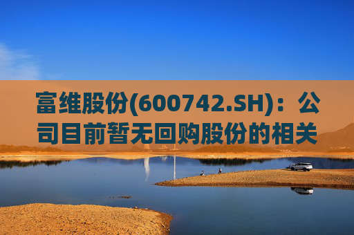 富维股份(600742.SH)：公司目前暂无回购股份的相关计划