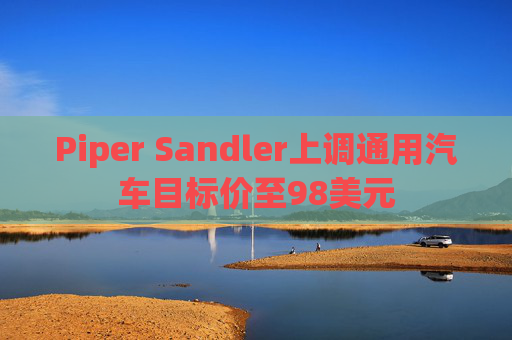 Piper Sandler上调通用汽车目标价至98美元