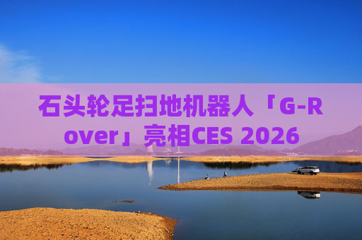 石头轮足扫地机器人「G-Rover」亮相CES 2026