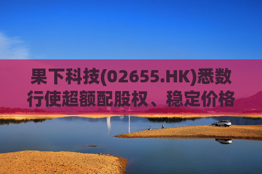 果下科技(02655.HK)悉数行使超额配股权、稳定价格行动及稳定价格期间结束