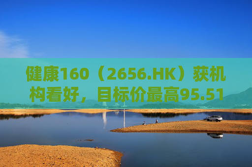 健康160（2656.HK）获机构看好，目标价最高95.51港元