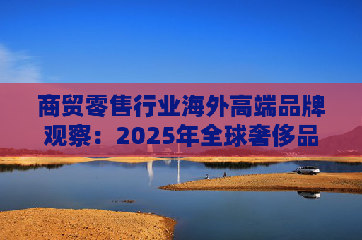 商贸零售行业海外高端品牌观察：2025年全球奢侈品市场增速放缓 Q3复苏反转迹象显现