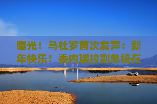 曝光！马杜罗首次发声：新年快乐！委内瑞拉副总统在俄境内？俄方回应！油价，重大变数