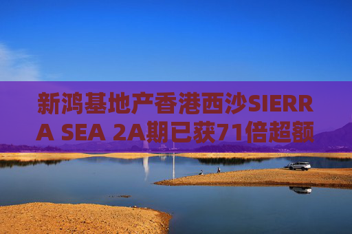 新鸿基地产香港西沙SIERRA SEA 2A期已获71倍超额认购