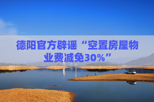 德阳官方辟谣“空置房屋物业费减免30%”