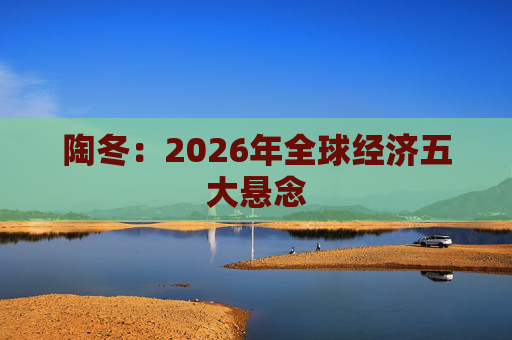 陶冬：2026年全球经济五大悬念