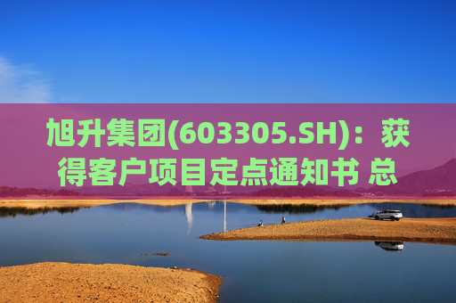 旭升集团(603305.SH)：获得客户项目定点通知书 总销售金额约78亿元